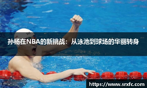 孙杨在NBA的新挑战：从泳池到球场的华丽转身